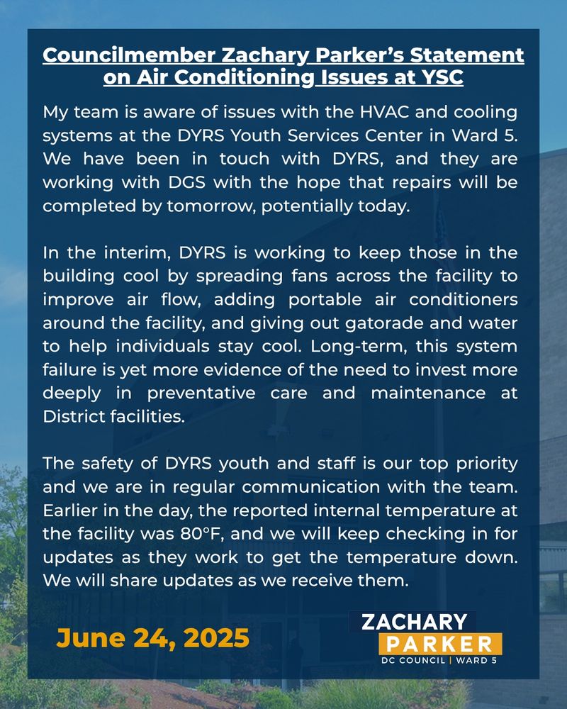 My team is aware of issues with the HVAC and cooling systems at the DYRS Youth Services Center in Ward 5. We have been in touch with DYRS, and they are working with DGS with the hope that repairs will be completed by tomorrow, potentially today. 

In the interim, DYRS is working to keep those in the building cool by spreading fans across the facility to improve air flow, adding portable air conditioners around the facility, and giving out gatorade and water to help individuals stay cool. Long-term, this system failure is yet more evidence of the need to invest more deeply in preventative care and maintenance at District facilities. 

The safety of DYRS youth and staff is our top priority and we are in regular communication with the team. Earlier in the day, the reported internal temperature at the facility was 80°F, and we will keep checking in for updates as they work to get the temperature down. We will share updates as we receive them.