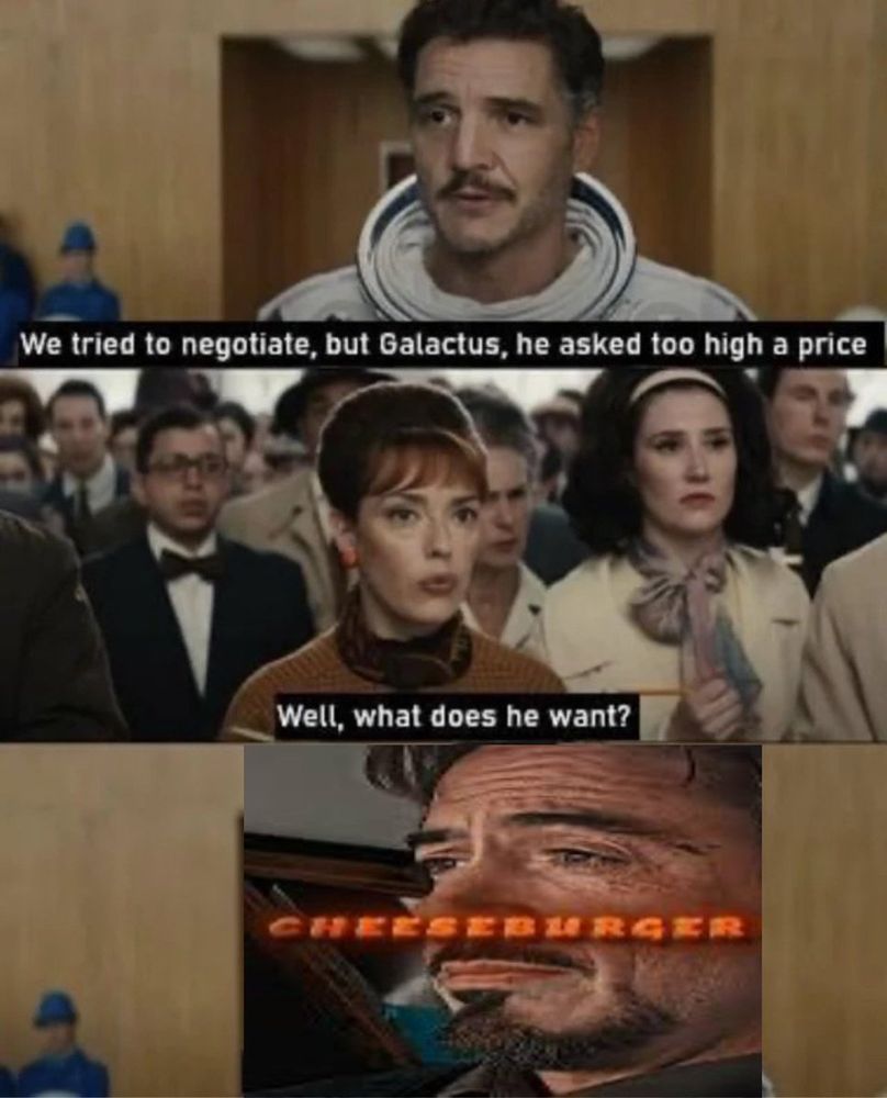 REED RICHARDS: We tried to negotiate, but Galactus, he asked too high a price

REPORTER: Well, what does he want?

TONY STANK, WITH A SOMBER LOOK IN HIS EYES: CHEESEBURGER