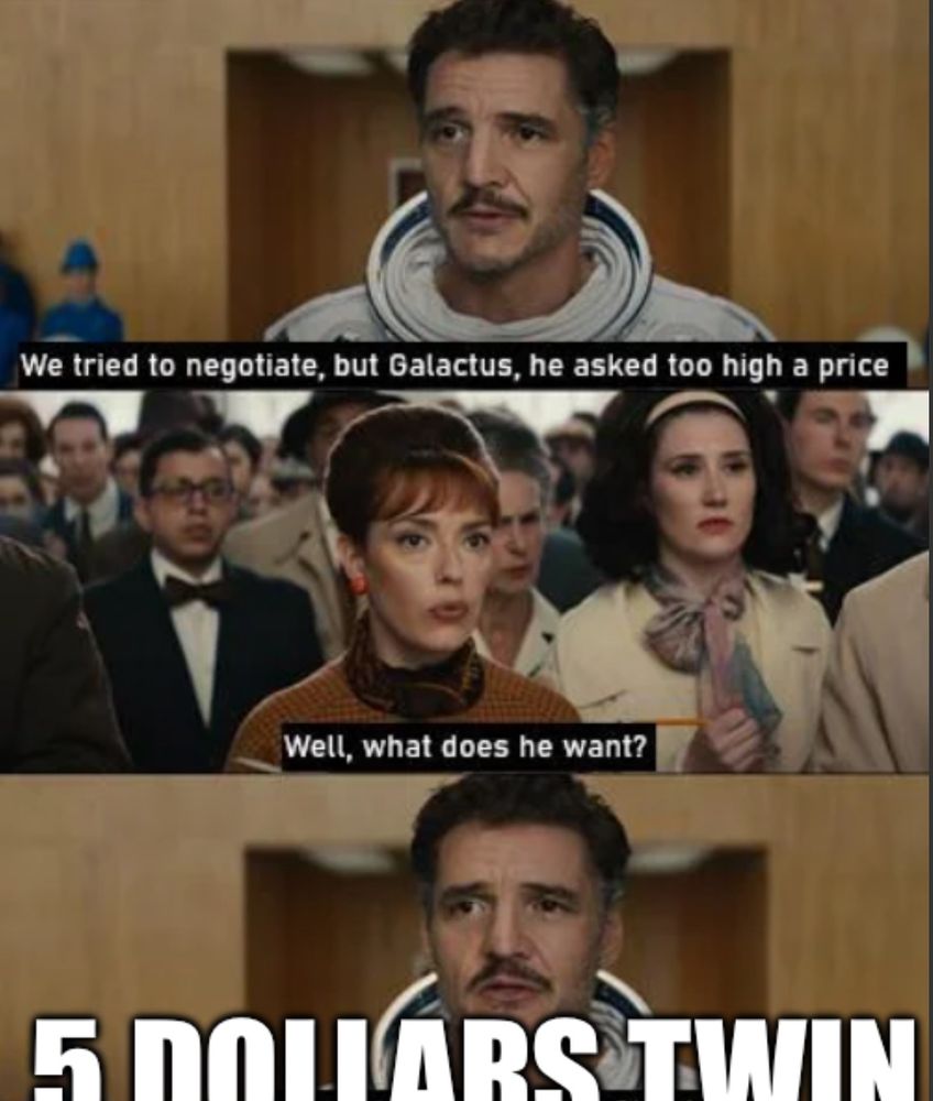 REED RICHARDS: We tried to negotiate, but Galactus, he asked too high a price
WOMAN: Well, what does he want?
REED: 5 DOLLARS TWIN