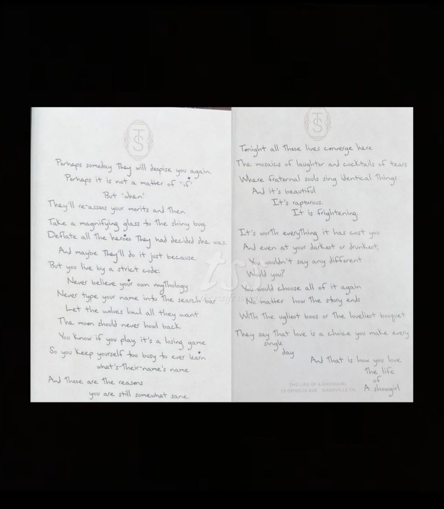 


Tonight all these lives converge here
Perhaps someday They will despise you again.
The mosaics of laughter and cocktails of tears
Perhaps it is not a matter of if
Where fraternal souls sing identical Things

And it's beautiful
But "when'

They'll reassess your merits and Then
It's rapturous.
Take a magnifying glass to the shiny bug.
It is frightening.
Deflate all the heroes They had decided she was.
It's worth everything it has cost you
And maybe They'll do it just because.
And even at your darkest or drunkest,
But you live by a strict code:
You wouldn't say any different
Would you?
Never believe your own mythology
You would choose all of it again
Never type your name into the search bar ff sNo matter how the story ends

Let the wolves howl all they want

The mom should never howl back
With the ugliest boos or the loveliest bouguet
You know if you play it's a losing game
They say that love is a choice you make every
single
So you keep yourself too busy to ever learn
day
what's-Their name's name
And that is how you love
And these are the reasons
you are still somewhat sane.
The life
Of
A showgirl