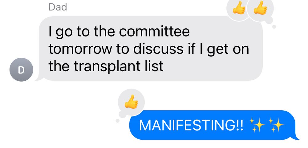 screen shot of a text message 
dad: i go to the committee tomorrow to discuss if i get on the transplant list 
me: MANIFESTING ✨✨
