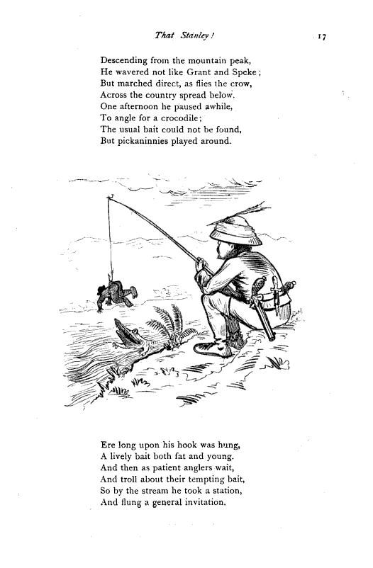 A picture of page 17 of a book of limericks with "That Stanley!" titled at the top. There is a drawing of white man hanging a Black child from a fish hook over an alligator's open mouth. The poem around the drawing reads

Descending from the mountain peak, 
He wavered not like Grant and Speke; 
But marched direct, as flies the crow, 
Across the country spread below. 
One afternoon he paused awhile, 
To angle for a crocodile: 
The usual bait could not be found, 
But pickaninnies played around.

Ere long upon his hook was hung, 
A lively bait both fat and young. 
And then as patient anglers wait, 
And troll about their tempting bait, 
So by the stream he took a station, 
And flung a general invitation.