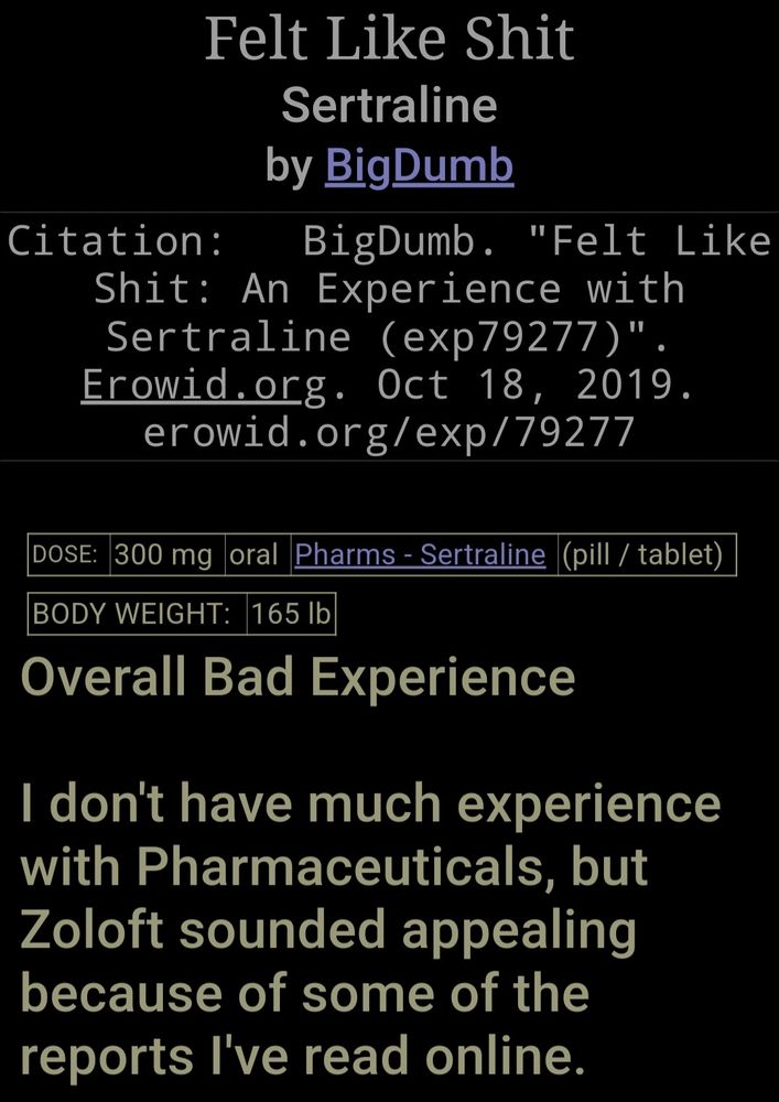 Screenshot of Erowid report titled "Felt Like Shit" from erowid used BigDumb. Report is for 300 mg sertraline and begins: Overall Bad Experience

I don't have much experience with Pharmaceuticals, but Zoloft sounded appealing because of some of the reports I've read online.