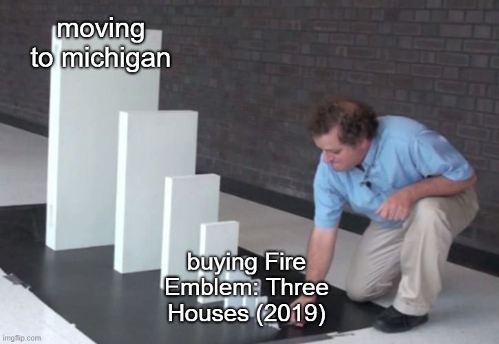 meme of the guy stacking a tiny domino that leads up to a massive domino - the tiny domino reads "buying Fire Emblem: Three Houses (2019)" and the massive domino at the end reads "moving to michigan"