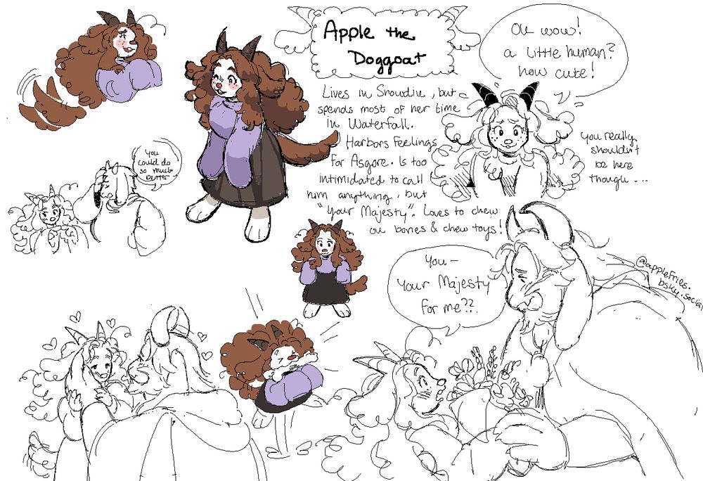 A Mspaint doodle page of Apple the Doggoat, my Undertale self-insert.
"Lives in Snowdin, but spends most of her time in Waterfall. Harbors feelings for Asgore. Is too intimidated to call him anything, but "your Majesty". Loves to chew on bones and chew toys"
Top right is her sweating at seeing Frisk "Oh wow! A little human? How cute!... you really shouldn't be here though..."
Bottom right is Asgore giving her flowers and she replies with "You- Your Majesty, for me?"
Bottom left is Asgore cradling Apple's face. Above that is Torriel telling her "You could do so much better"

The color sketches are her full body, her blushing and wagging her tail, her model in the overworld, and her jumping up to catch a bone with her mouth!