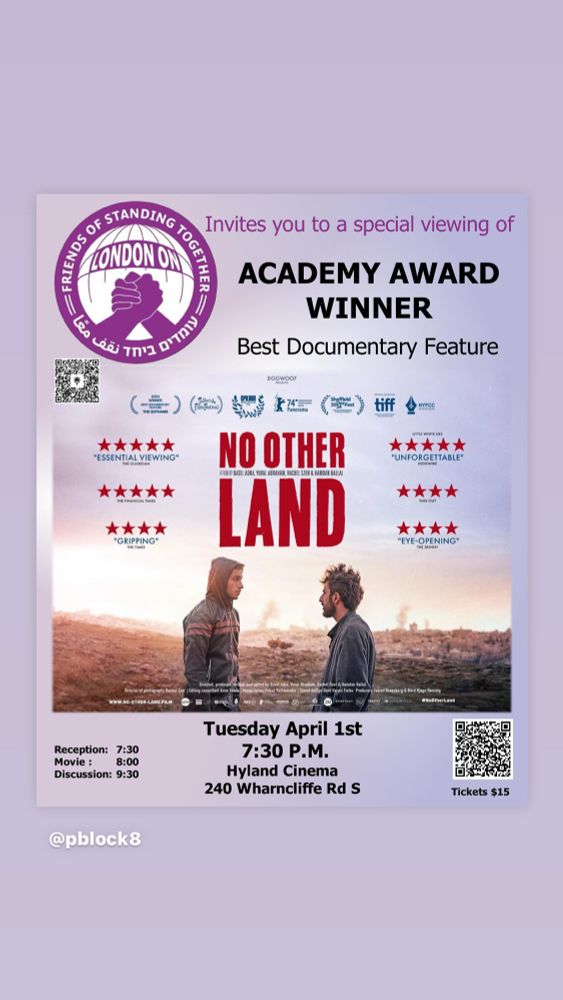 April 1st, Hyland Cinema 204 Wharncliffe Rd S., Academy Award Winning Documentary No Other Land.  reception at 7:30, movie at 8:00, discussion from 9:30-10:45. 

Tickets are $15 and can be purchased here at this link https://docs.google.com/forms/d/e/1FAIpQLSdtCQfj0xg3s_7cQ1gMr5eagrcdnNS3NAGbslOyXN4HvfndIQ/viewform?usp=preview

Or via text transfer to standingtogetherlondon@gmail.com