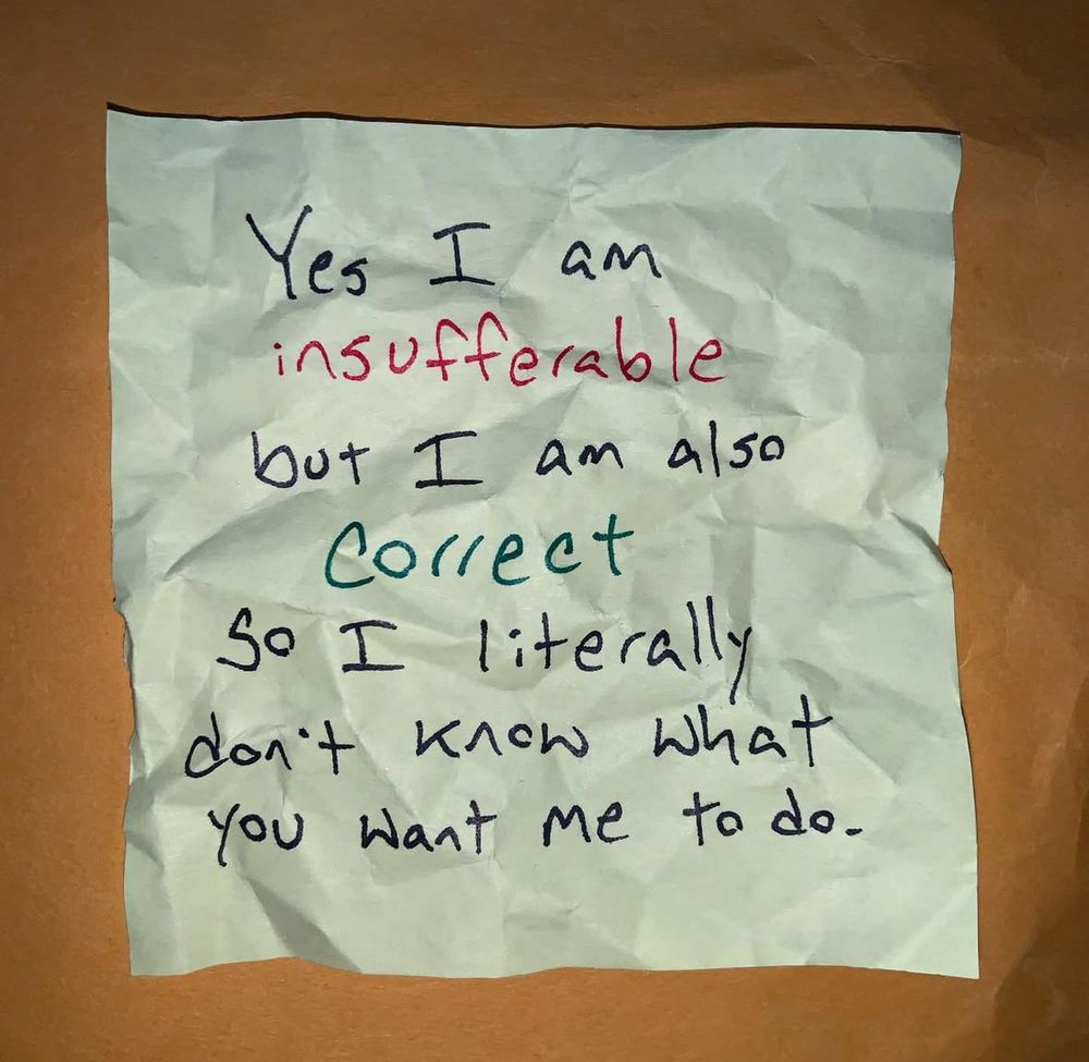 Crumpled up piece of off-white paper that reads “Yes I am insufferable but I am also
correct. So I literally don't know what you want me to do.”