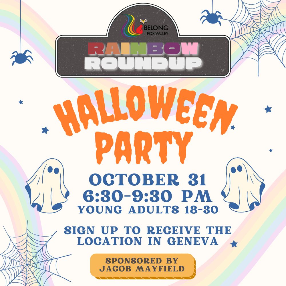 Calling all LGBTQ+ young adults and allies ages 18-30! Come celebrate Halloween with Belong this year! Join us on October 31st from 6:30-9:30 for games, crafts, food, drinks, and a costume contest! REGISTER at https://www.zeffy.com/en-US/ticketing/register-for-belongs-ya-halloween-party--2025 for the location in Geneva. 
This event is free to attend, generously sponsored by Jacob Mayfield!
We're rolling strong into November, too! Don't miss our regular first Friday edition of Rainbow Roundup! Join us on Friday, November 7th from 7-9p.m. at Elgin's MOD Pizza. Rainbow Roundup is a casual hangout space meant for young LGBTQ+ adults and allies ages 18-30.