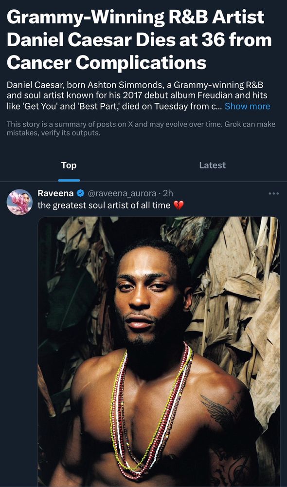 screenshot from twitter (X), showing an horribly incorrect summary of an R&B legend’s passing.

“Grammy-Winning R&B Artist Daniel Caesar Dies at 36 from
Cancer Complications
Daniel Caesar, born Ashton Simmonds, a Grammy-winning R&B and soul artist known for his 2017 debut album Freudian and hits like 'Get You' and 'Best Part, died on Tuesday from c... Show more”