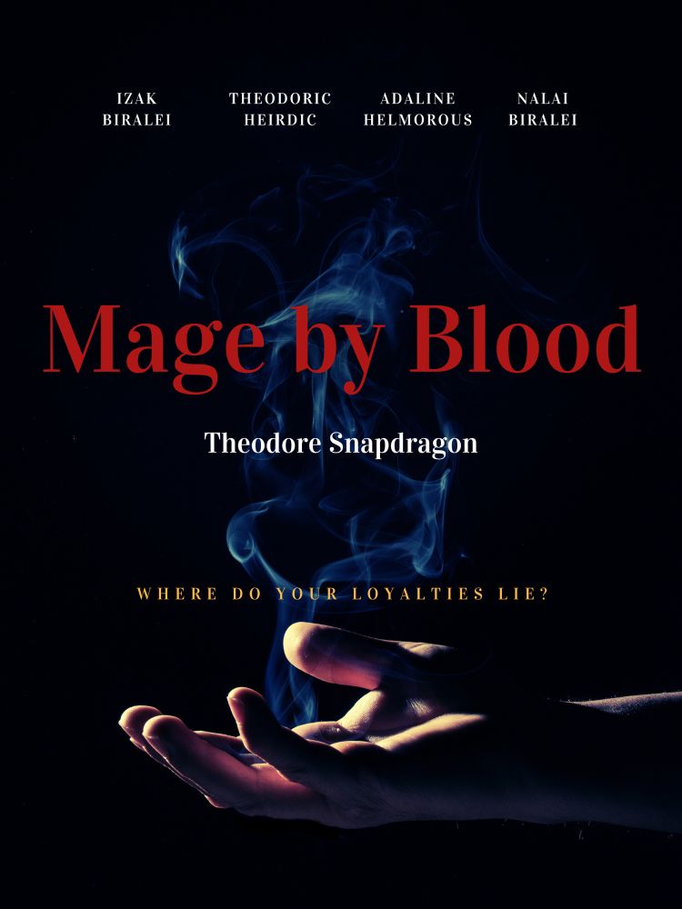 An edit of a movie poster with a dark background. It features a pale outstretched hand with smoke coming up, apparently emitted by the hand. Over the image are the words “Mage By Blood” in red letters. In smaller white letters are the names Theodore Snapdragon, Izak Biralei, Theodoric Heirdic, Adaline Helmorpus, and Nalai Biralei. In the bottom in yellow letters is the questions “Where do your loyalties lie?”