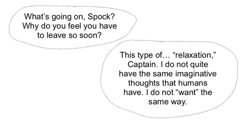 Another set of four drawings continuing the previous comic. The first drawing shows a conversation continuing between Kirk and Spock. Kirk says, “What's going on, Spock? Why do you feel you have to leave so soon?” Spock says, “This type of... "relaxation," Captain. I do not quite have the same imaginative thoughts that humans have. I do not "want" the same way.”