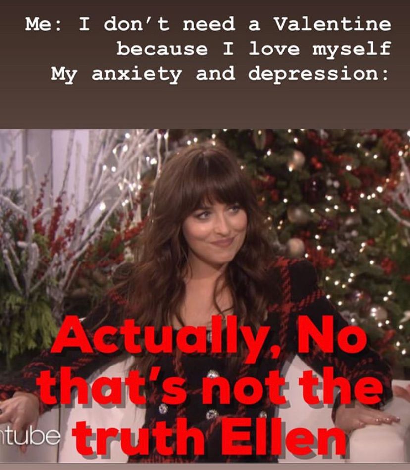 Text reads: 
“Me: I don’t need a Valentine because I love myself!
My anxiety and depression: Actually, No that’s not the truth Ellen”
An image of Dakota Johnson, a white, brunette actress wearing a black and red plaid jacket on a white sofa in front of a set decorated for Christmas with a Christmas tree with various lights and ornaments on it