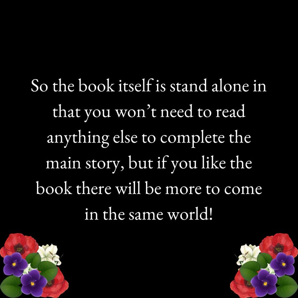 So the book itself is stand alone in that you won’t need to read anything else to complete the main story, but if you like the book there will be more to come in the same world!