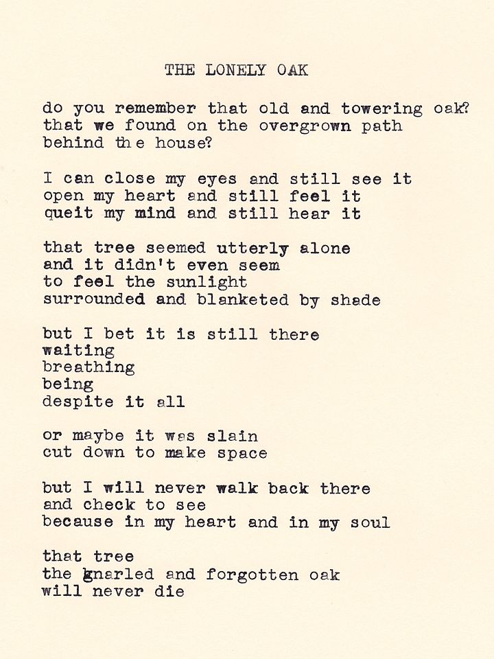 A typewritten poem on cream colored paper, by Daniel F. Walthall, that reads: "do you remember that old and towering oak?, that we found on the overgrown path behind the house? I can close my eyes and still see it, open my heart and still feel it, quiet my mind and still hear it. that tree seemed utterly alone, and it didn't even seem, to feel the sunlight, surrounded and blanketed by shade. but I bet it is still there, waiting, breathing, being, despite it all. or maybe it was slain, cut down to make space, but I will never walk back there, and check to see, because in my heart and in my soul, that tree, the gnarled and forgotten oak, will never die."