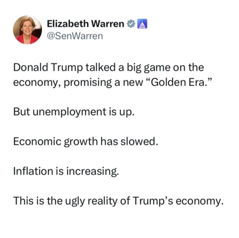 Elizabeth Warren
@SenWarren

Donald Trump talked a big game on the economy, promising a new "Golden Era."
But unemployment is up.
Economic growth has slowed.
Inflation is increasing.
This is the ugly reality of Trump's economy.