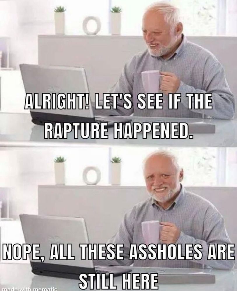 ALRIGHTI LET'S SEE IF THE RAPTURE HAPPENED.

NOPE, ALL THESE ASSHOLES ARE
STILL HERE.