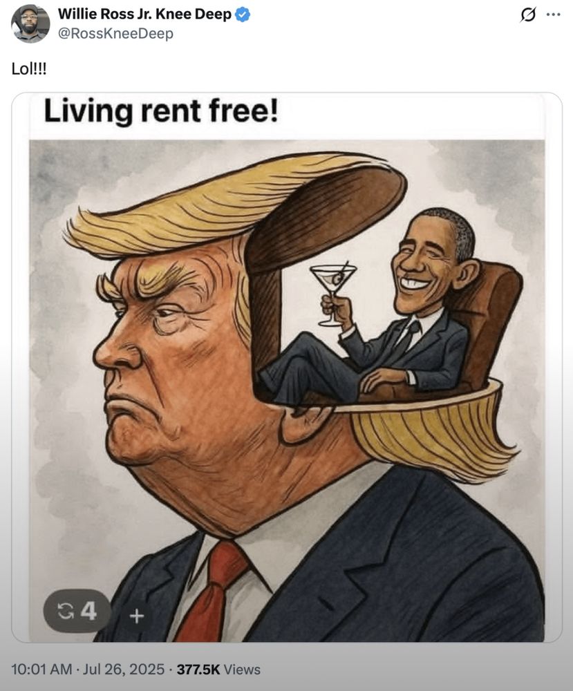 Willie Ross Jr. Knee Deep -
@RossKneeDeep

Lol!!!
Living rent free!

(Picture of Obama in a recliner chair inside Trump's head)

10:01 AM • Jul 26, 2025 • 377.5K Views