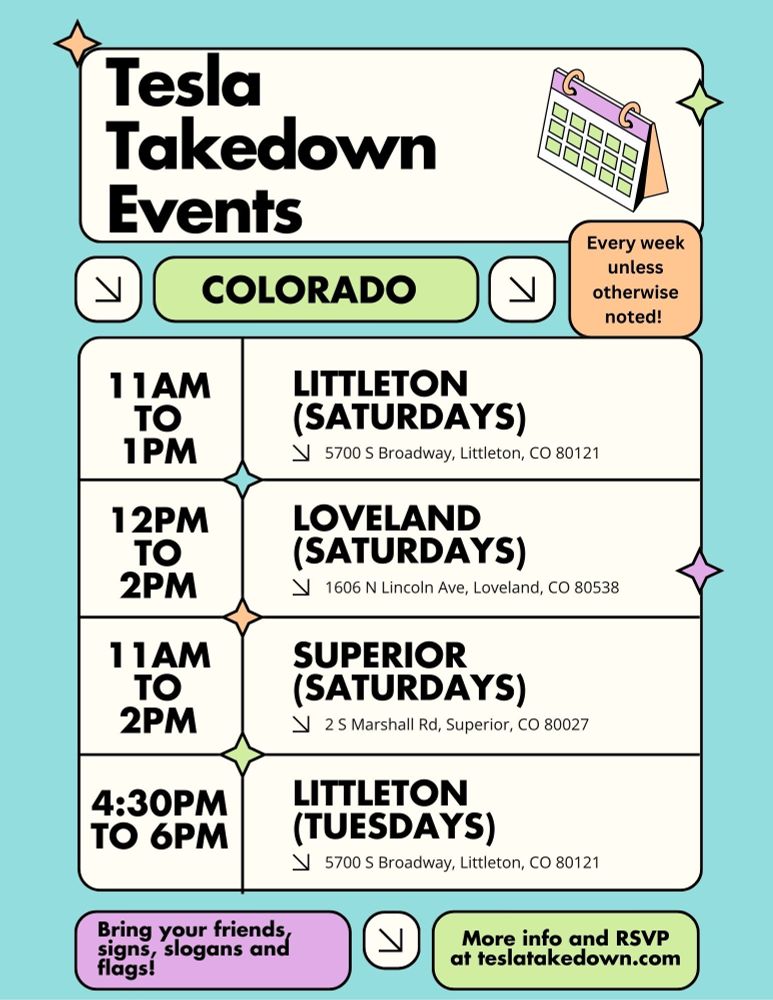 11am to 1pm Littleton (Saturdays)
12pm to 2pm Loveland (Saturdays)
11am to 2pm Superior (Saturdays)
4:30pm to 6pm Littleton (Tuesdays)

Bring your friends, signs, slogans and flags!

More info at teslatakedown.com