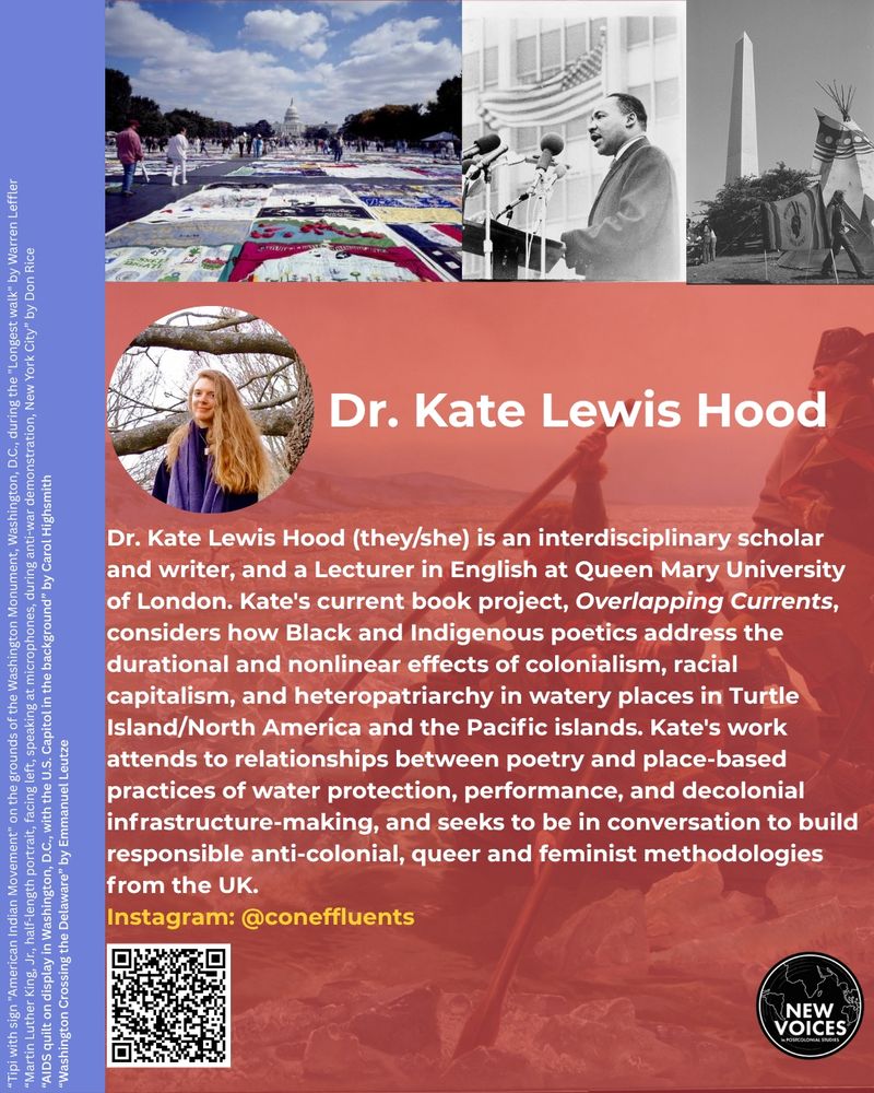 The graphoc contains the following information: Dr. Kate Lewis Hood (they/she) is an interdisciplinary scholar and writer, and a Lecturer in English at Queen Mary University of London. Kate's current book project, Overlapping Currents, considers how Black and Indigenous poetics address the durational and nonlinear effects of colonialism, racial capitalism, and heteropatriarchy in watery places in Turtle Island/North America and the Pacific islands. Kate's work attends to relationships between poetry and place-based practices of water protection, performance, and decolonial infrastructure-making, and seeks to be in conversation to build responsible anti-colonial, queer and feminist methodologies from the UK. 
Instagram: @coneffluents
Kate is pictured outside smiling and has long blonde hair.