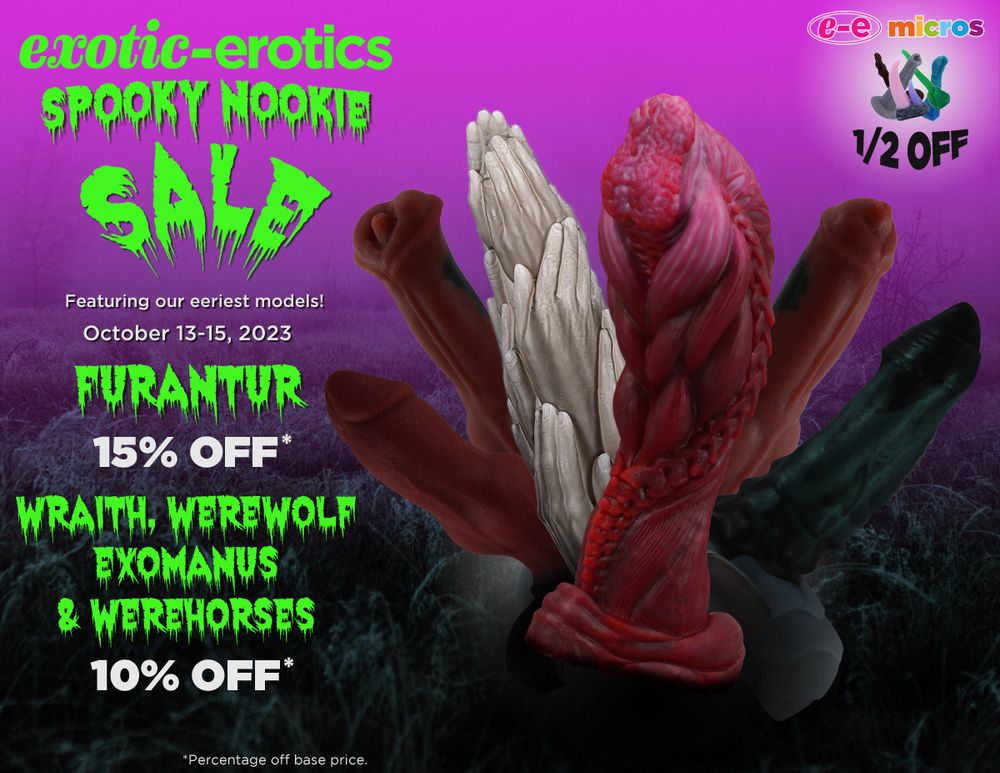 A sale flyer reads:

exotic-erotics
Spooky Nookie Sale
Featuring our eeriest models!
October 13-15, 2023
Furantur 15% Off*
Wraith, Werewolf, Exomanus & Werehorses 10% Off*
*Percentage off base price.

A fan spread of the listed toys is featured on the right hand side on a backround of an eerie field with neon purple skies.

In the upper right hand corner, a graphic shows that ee micros are 1/2 OFF.