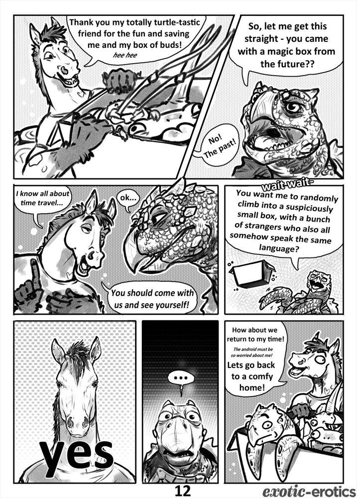 [7 panel comic page. Layout depicted by numbers below]

1 1 22
3334
5 6 7

[1] Cody pulls the box nearer, everyone else peering out of it. "Thank you my totally turtle-tastic friend for the fun and saving me and my box of buds!"

[2] A confused Archie says "So let me get this straight - you came with a magic box  from the future??"

"No! The past!" Cody exclaims, [3] leaning in confidently. "I know all about time travel... You should come with us  and see for yourself!"

[4] "wait wait -" Archie interrupts, "You want me to randomly climb into a suspiciously small box, with a bunch of strangers who also all speak the same language?"

[5] A head on view of Cody reminiscent of the 'Man I'm so hungry/how hungry...' meme with Cody simply replying "yes"

[6]Archie simply stares back, reminiscent of the 'shocked turtle' meme before [7] Cody sweeps him into the box and says "How about we return to my time!" (The Android must be so worried about me!) Let's go back to a comfy home!