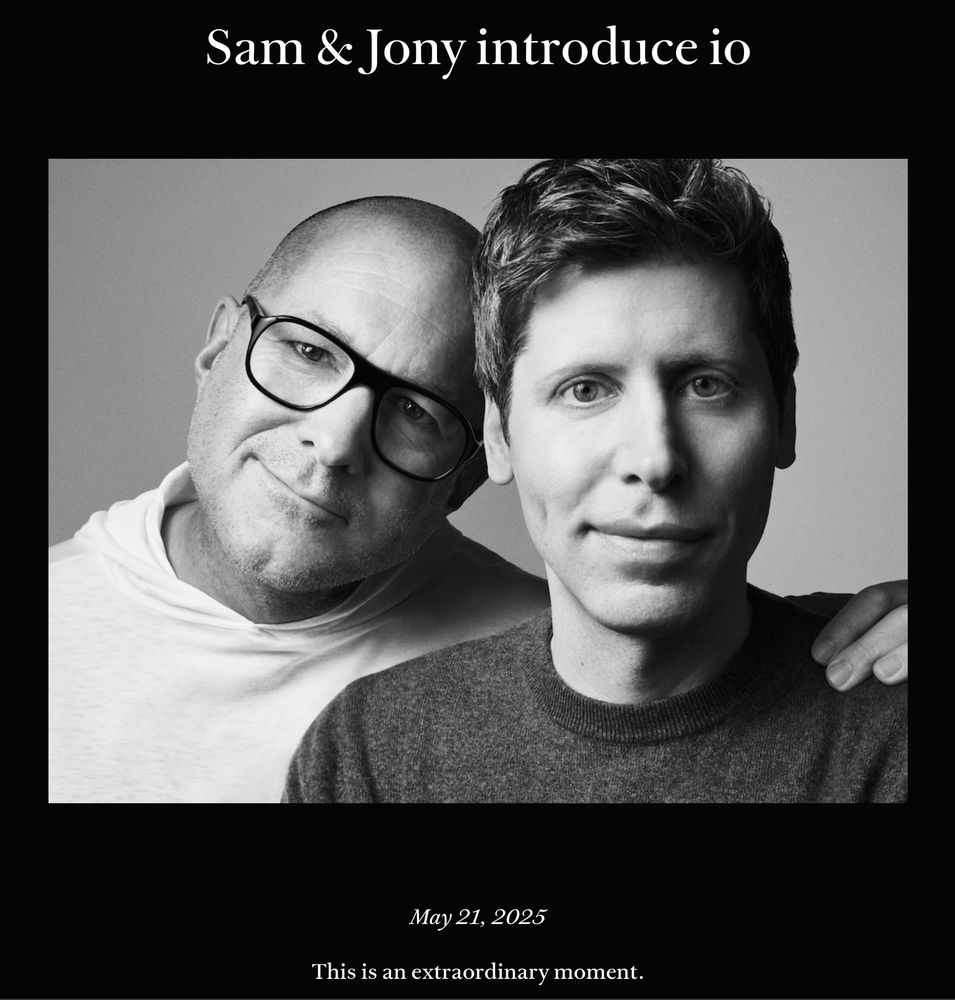 Jony Ive and Sam Altman pose in a black and white photo. The image reads:

"Sam & Jony introduce io

May 21, 2025

This is an extraordinary moment."