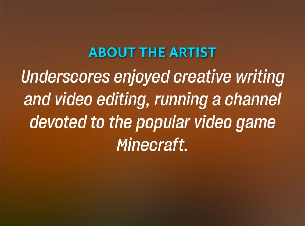 ABOUT THE ARTIST

Underscores enjoyed creative writing and video editing, running a channel devoted to the popular video game Minecraft.