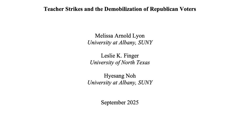 Title: Teacher Strikes and the Demobilization of Republican Voters
Melissa Arnold Lyon
University at Albany, SUNY
Leslie K. Finger
University of North Texas
Hyesang Noh
University at Albany, SUNY
September 2025