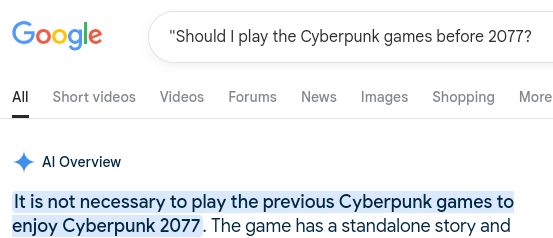 Asking Google "Should I play the Cyberpunk games before 2077?" and it responding with "It is not necessary to play the previous Cyberpunk games to enjoy Cyberpunk 2077."