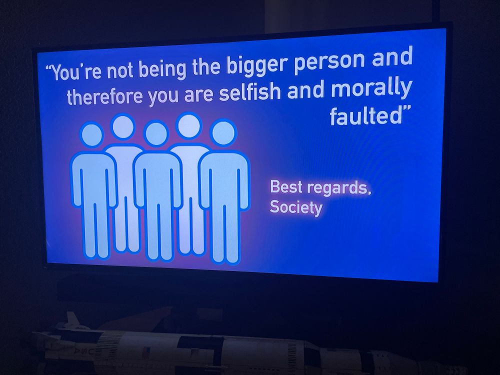 "You're not being the bigger person and therefore you are selfish and morally
faulted"

Best regards,
Society