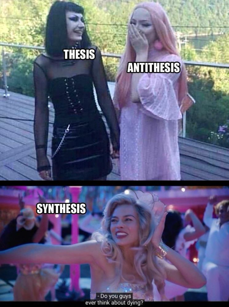 A picture in meme format with two images, one over the other. The top image is a woman in black and a woman in pink, labeled “thesis” and “antithesis.” The lower image is a still from the Barbie movie where Barbie is saying “do you guys ever think about dying?” labeled “synthesis.”