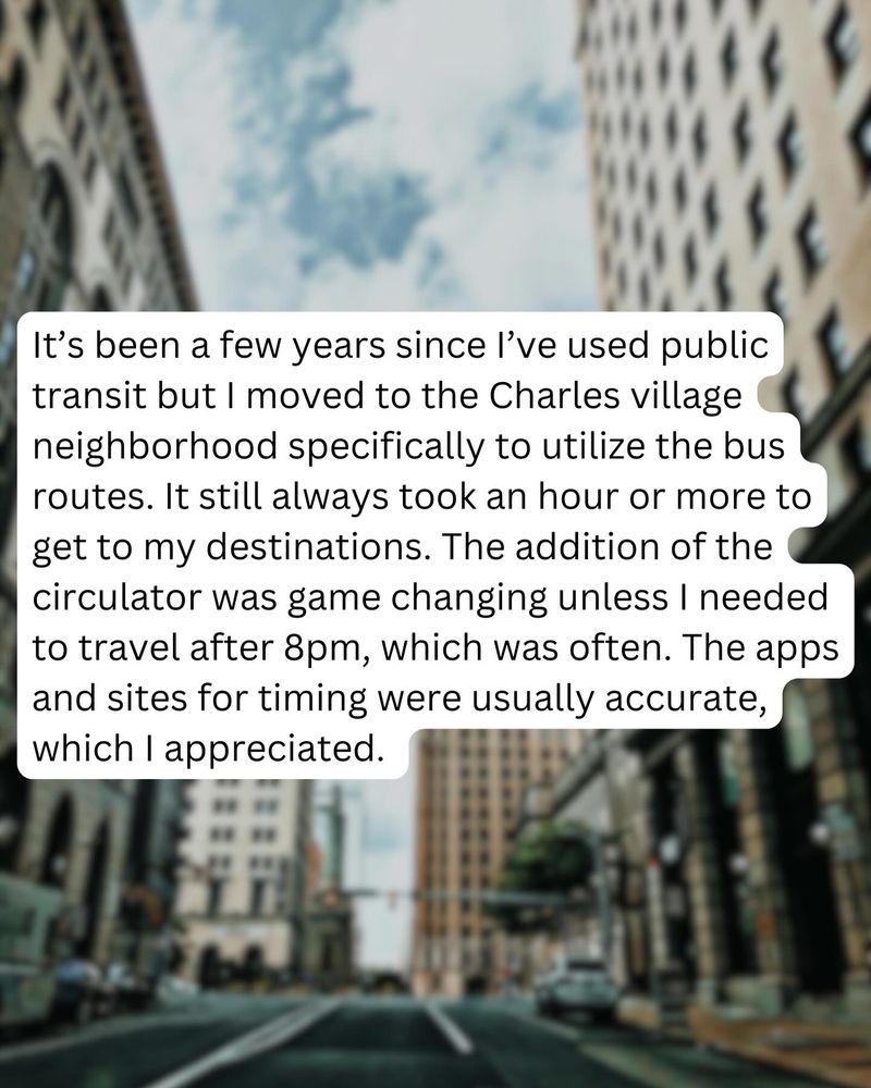 A blurred cityscape of Baltimore serves as the background, with overlaid text in a white speech bubble. The text describes a personal experience with public transit in Baltimore, specifically in the Charles Village neighborhood. The person mentions relying on bus routes but often experiencing long travel times. They highlight the Baltimore Circulator as a beneficial addition but note its limitations after 8 PM. They also mention that transit apps were generally accurate, which they appreciated.