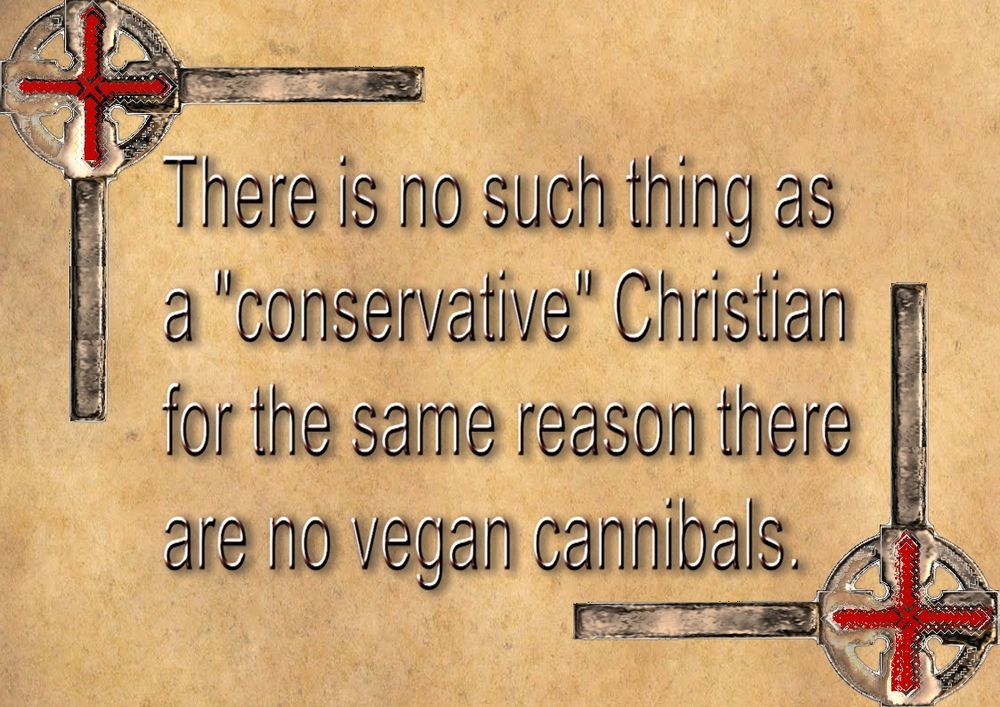 There is no such thing as a "conservative" Christian for the same reason there are no vegan cannibals.