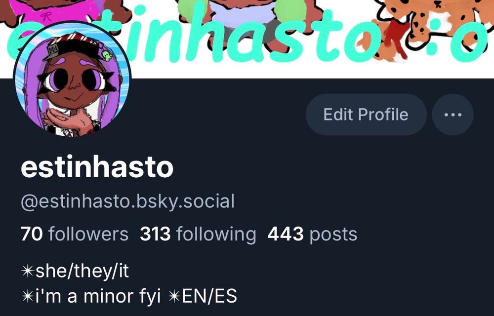 screenshot of my profile

"estinhasto
@estinhasto.bsky.social
70 followers 313 following 443 posts
✴︎she/they/it
✴︎i'm a minor fyi ✴︎EN/ES"
