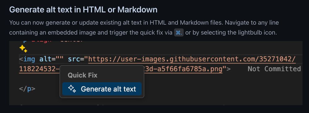 Generate alt text in HTML or Markdown

You can now generate or update existing alt text in HTML and Markdown files. Navigate to any line containing an embedded image and trigger the quick fix via ⌘. or by selecting the lightbulb icon.

[Screenshot that shows generating alt text for an image html element.]