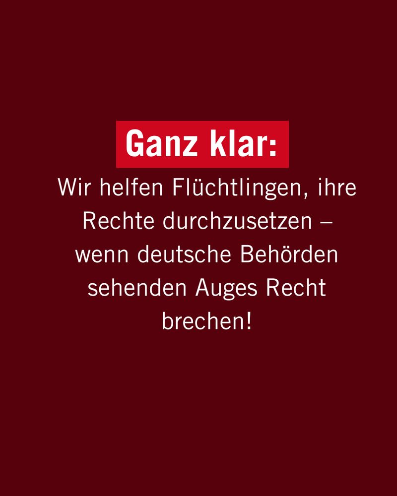 Ganz klar: 
Wir helfen Flüchtlingen, ihre Rechte durchzusetzen – wenn deutsche Behörden sehenden Auges Recht brechen!