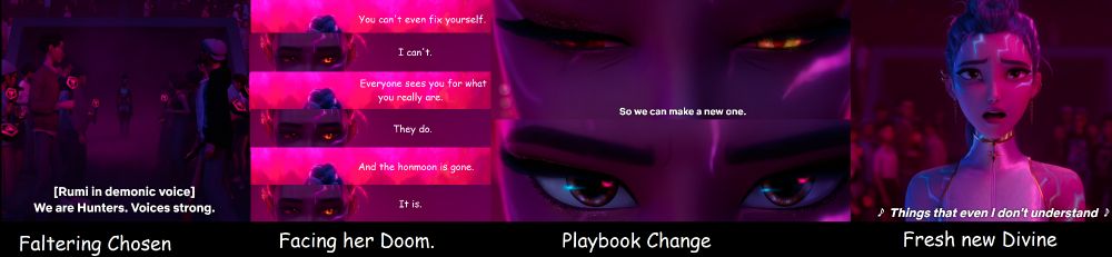 Rumi chanting in demonic voice as she enters the stadium: "We are Hunters, Voices Strong"

A selection of images with the dialogue between Gwi-Ma and Rumi:

"You can't even fix yourself."
"I can't."
"Everyone finally sees you for what you really are."
"They do."
"And the Honmoon is gone."
"It is."

A close up of Rumi's face with her demonic heterochromia, one darkened human eye and one demonic golden eye. Cast down.

The line "So we can make a new one."

A close of up Rumi's face, eyes facing forward, bright and human again.

An image of Rumi with glowing blue marks 