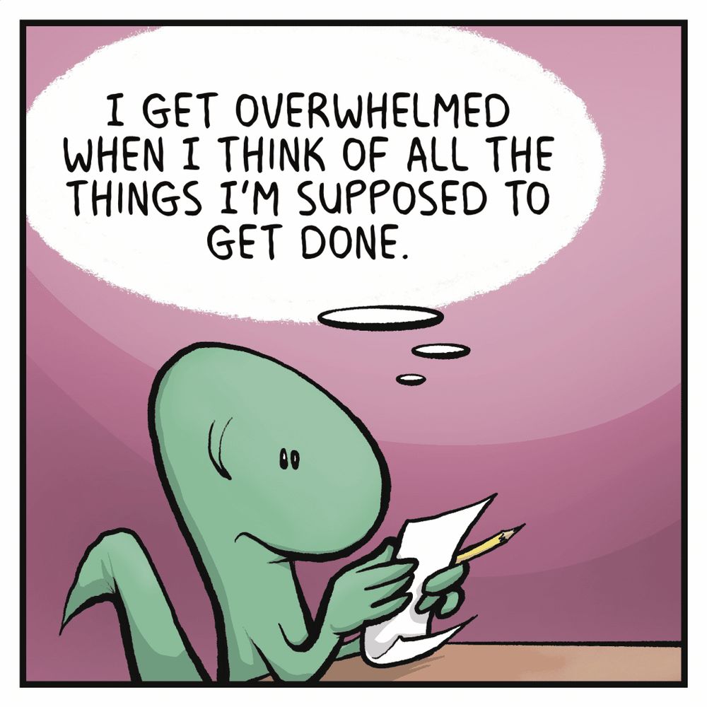 SKINK: I get overwhelmed when I think of all the things I'm supposed to get done.