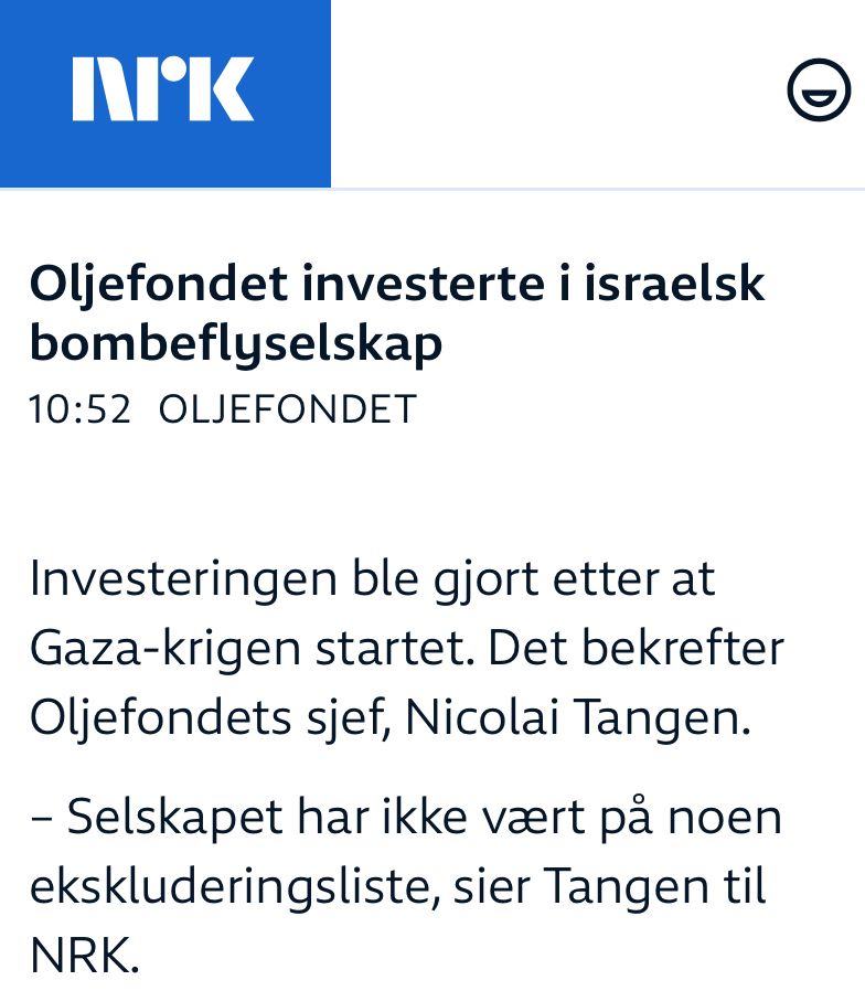 Skjermdump fra nrk: Oljefondet investerte i israelsk bombeflyselskap
PUBLISERT KLOKKEN 10:52 IOLJEFONDET
Investeringen ble gjort etter at Gaza-krigen startet. Det bekrefter Oljefondets sjef, Nicolai Tangen.

– Selskapet har ikke vært på noen ekskluderingsliste, sier Tangen til NRK.