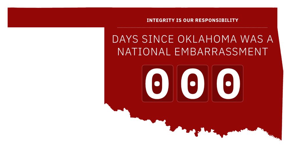 A silhouette of the Oklahoma state shape with the following words printed on top of the shape:

“Integrity is Our Responsibility

0 days since Oklahoma was a national embarrassment”