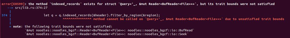 error[E0599]: the method `indexed_records` exists for struct `Query<'_, &mut Reader<BufReader<File>>>`, but its trait bounds were not satisfied
   --> src/lib.rs:374:27
    |
374 |                 let q = q.indexed_records(&header).filter_by_region(&region);
    |                           ^^^^^^^^^^^^^^^ method cannot be called on `Query<'_, &mut Reader<BufReader<File>>>` due to unsatisfied trait bounds
    |
    = note: the following trait bounds were not satisfied:
            `&mut noodles::noodles_bgzf::Reader<BufReader<File>>: noodles::noodles_bgzf::io::BufRead`
            `&mut noodles::noodles_bgzf::Reader<BufReader<File>>: noodles::noodles_bgzf::io::Seek`
