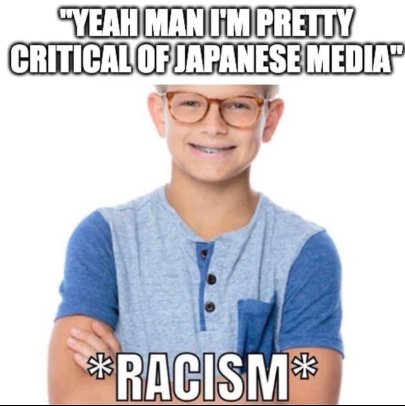 "yeah man im pretty critical of japanese media" *racism*
