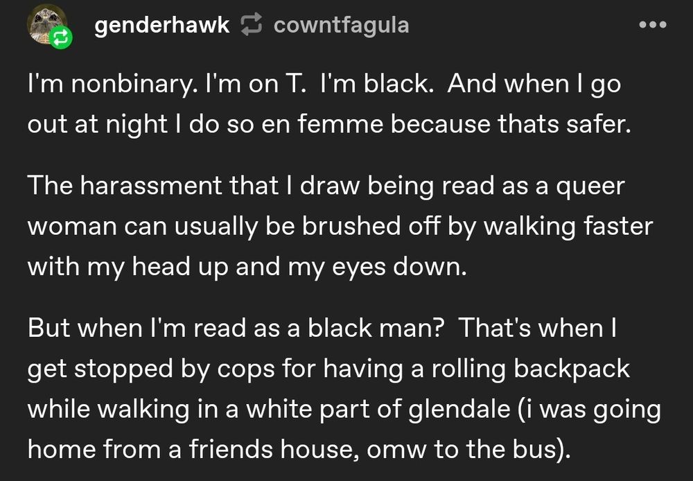 "When i'm read as a black man i get stopped by cops for having a rolling backpack while walking in a white part of Glendale going home from a friends house"