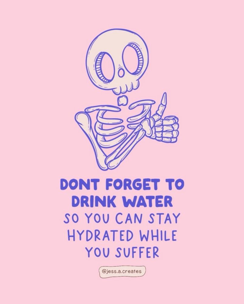art from IG @jess.a.creates

pink background with an illustration of a skeleton torso, skull, arm giving a thumbs up and the text "DONT FORGET TO DRINK WATER SO YOU CAN STAY HYDRATED WHILE YOU SUFFER"