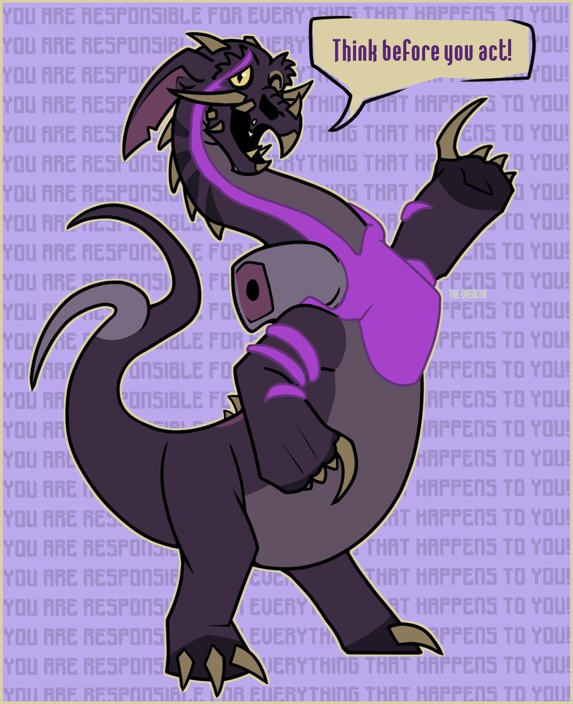 A flat-colored digital drawing of a cartoon, anthropomorphic dragon-like dinosaur. It is various hues of purple-grey with a large, magenta heart on its chest reaching veins around its arms and up its neck. There is a decapitated, limp stump on its right side. It has a speech bubble reading: "Think before you act!" 
The background consists of repeating text of: "YOU ARE RESPONSIBLE FOR EVERYTHING THAT HAPPENS TO YOU!"