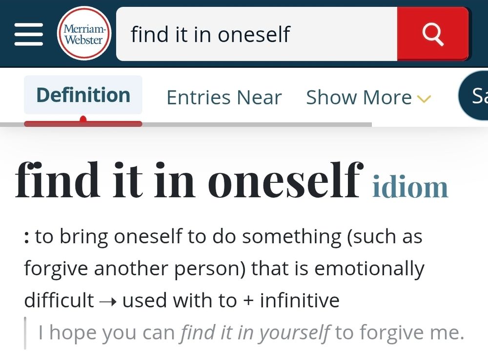 Merriam-Webster definition of "find it in oneself": to bring oneself to do something (such as forgive another person) that is emotionally difficult > used with to + infinitive