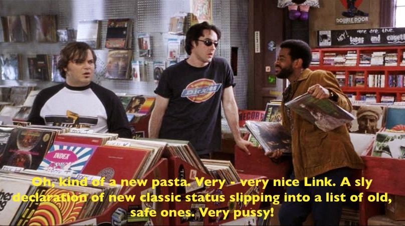 A screen grab from the "side one track one" scene in High Fidelity with Jack Black's quote altered to read:

Oh, kind of a new pasta. Very - very nice Link. A sly declaration of new classic status slipping into a list of old, safe ones. Very pussy!