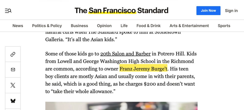 Screenshot of article from The San Fransisco Standard: "Some of those kids go to 20th Salon and Barber in Potrero Hill. Kids from Lowell and George Washington High School in the Richmond are common, according to owner Franz Jeremy Burge’t. His teen boy clients are mostly Asian and usually come in with their parents, he said, which is a good thing, as he charges $200 and doesn’t want to “take their whole allowance.”"