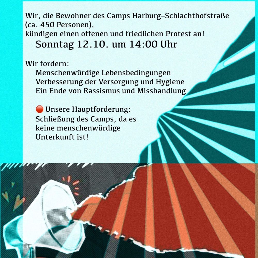 Wir, die Bewohner des Camps Harburg – Schlachthofstraße (ca. 450 Personen),
kündigen einen offenen und friedlichen Protest an
Sonntag 12.10. um 14:00 Uhr

Wir fordern:

Menschenwürdige Lebensbedingungen

Verbesserung der Versorgung und Hygiene

Ein Ende von Rassismus und Misshandlung


🛑 Unsere Hauptforderung: Schließung des Camps, da es keine menschenwürdige Unterkunft ist!
