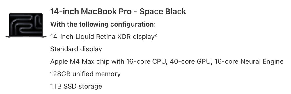 14-inch MacBook Pro - Space Black
Apple M4 Max, 16-core CPU, 40-core GPU, 16-core Neural Engine
128GB unified memory
1TB SSD storage